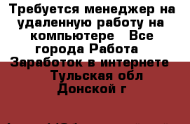 Требуется менеджер на удаленную работу на компьютере - Все города Работа » Заработок в интернете   . Тульская обл.,Донской г.